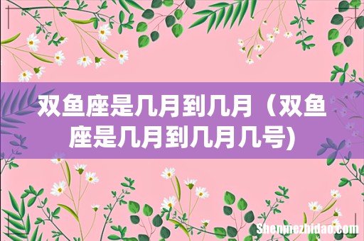双鱼座是几月到几月（双鱼座是几月到几月几号)