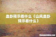 山风蛊卦预示着什么 蛊卦预示着什么