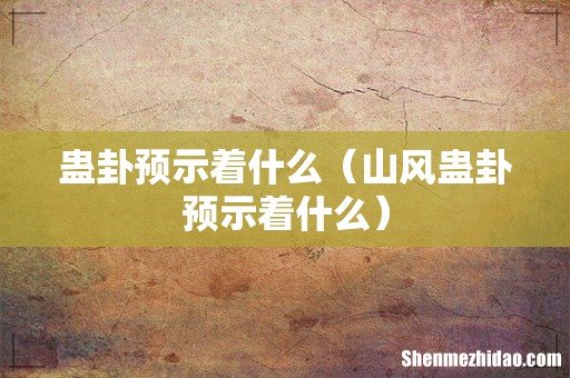 山风蛊卦预示着什么 蛊卦预示着什么