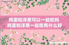 鸡蛋和洋葱可以一起吃吗 鸡蛋和洋葱一起吃有什么好处