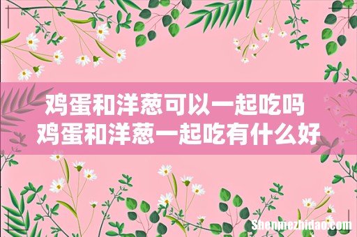 鸡蛋和洋葱可以一起吃吗 鸡蛋和洋葱一起吃有什么好处