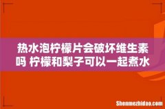 热水泡柠檬片会破坏维生素吗 柠檬和梨子可以一起煮水喝吗