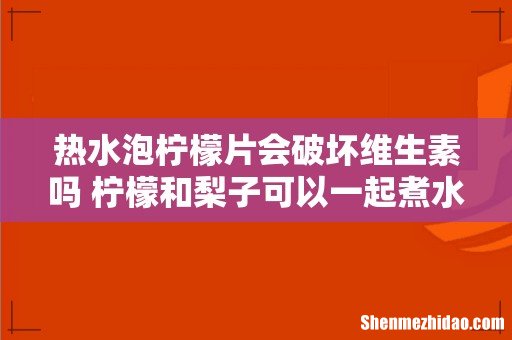 热水泡柠檬片会破坏维生素吗 柠檬和梨子可以一起煮水喝吗