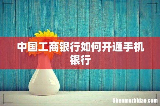 中国工商银行如何开通手机银行