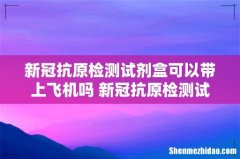 新冠抗原检测试剂盒可以带上飞机吗 新冠抗原检测试剂盒能寄快递吗