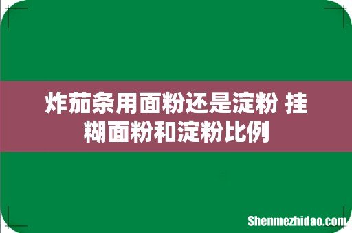 炸茄条用面粉还是淀粉 挂糊面粉和淀粉比例