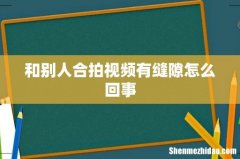 和别人合拍视频有缝隙怎么回事
