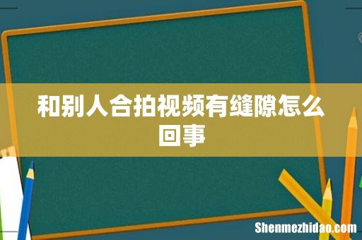 和别人合拍视频有缝隙怎么回事
