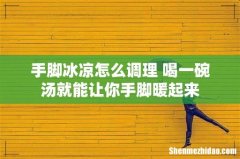手脚冰凉怎么调理 喝一碗汤就能让你手脚暖起来