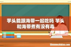 芋头能跟海带一起吃吗 芋头和海带煮有没有毒