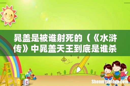 《水浒传》中晁盖天王到底是谁杀死的 晁盖是被谁射死的