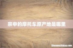 宗申的摩托车原产地是哪里