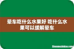晕车吃什么水果好 吃什么水果可以缓解晕车