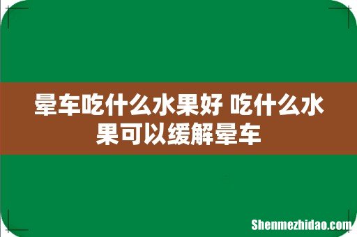 晕车吃什么水果好 吃什么水果可以缓解晕车