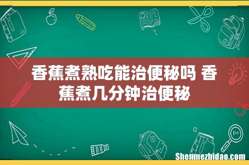 香蕉煮熟吃能治便秘吗 香蕉煮几分钟治便秘