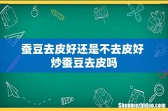 蚕豆去皮好还是不去皮好 炒蚕豆去皮吗