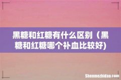 黑糖和红糖有什么区别（黑糖和红糖哪个补血比较好)