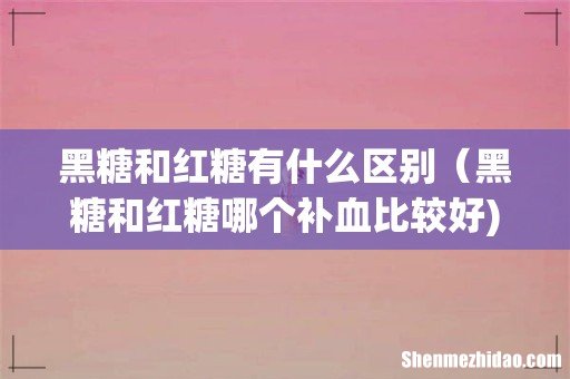黑糖和红糖有什么区别（黑糖和红糖哪个补血比较好)