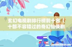 十部不容错过的奇幻仙侠剧 玄幻电视剧排行榜前十名