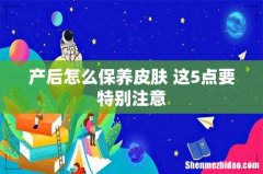 产后怎么保养皮肤 这5点要特别注意