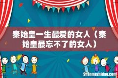 秦始皇最忘不了的女人 秦始皇一生最爱的女人
