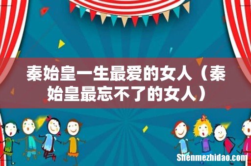 秦始皇最忘不了的女人 秦始皇一生最爱的女人