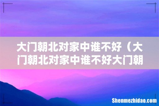 大门朝北对家中谁不好大门朝北禁忌 大门朝北对家中谁不好