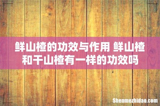 鲜山楂的功效与作用 鲜山楂和干山楂有一样的功效吗