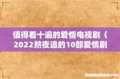 2022熬夜追的10部爱情剧 值得看十遍的爱情电视剧