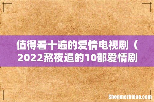 2022熬夜追的10部爱情剧 值得看十遍的爱情电视剧