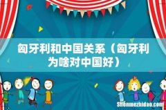 匈牙利为啥对中国好 匈牙利和中国关系