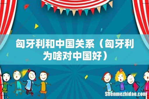 匈牙利为啥对中国好 匈牙利和中国关系