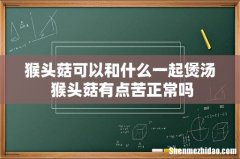 猴头菇可以和什么一起煲汤 猴头菇有点苦正常吗