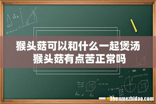 猴头菇可以和什么一起煲汤 猴头菇有点苦正常吗