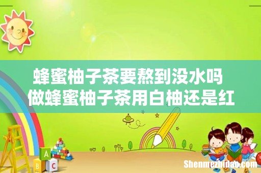 蜂蜜柚子茶要熬到没水吗 做蜂蜜柚子茶用白柚还是红柚