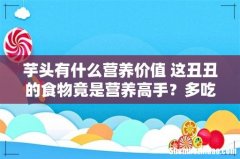 芋头有什么营养价值 这丑丑的食物竟是营养高手？多吃也不怕胖哦！