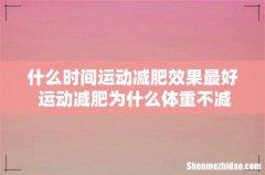 什么时间运动减肥效果最好 运动减肥为什么体重不减反增