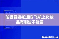 防晒霜能托运吗 飞机上化妆品有哪些不能带