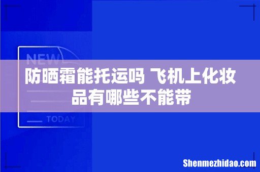 防晒霜能托运吗 飞机上化妆品有哪些不能带