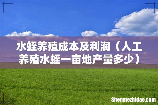 人工养殖水蛭一亩地产量多少 水蛭养殖成本及利润