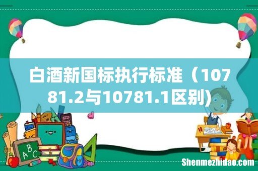 白酒新国标执行标准（10781.2与10781.1区别)