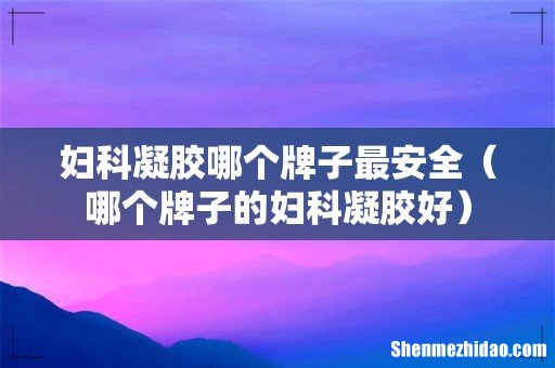 哪个牌子的妇科凝胶好 妇科凝胶哪个牌子最安全