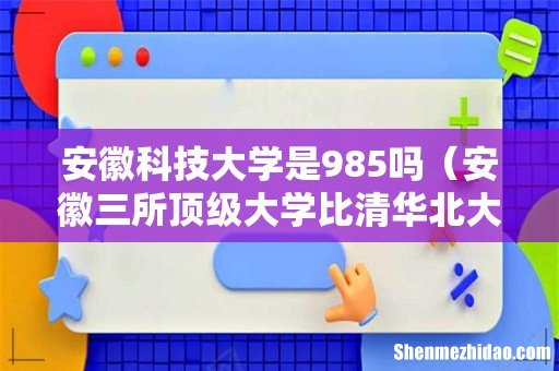 安徽三所顶级大学比清华北大如何 安徽科技大学是985吗