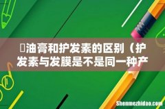 护发素与发膜是不是同一种产品 焗油膏和护发素的区别