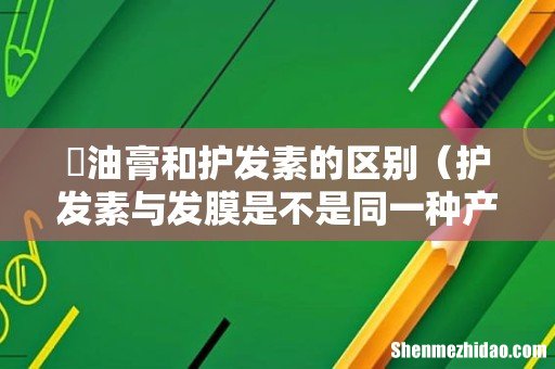 护发素与发膜是不是同一种产品 焗油膏和护发素的区别