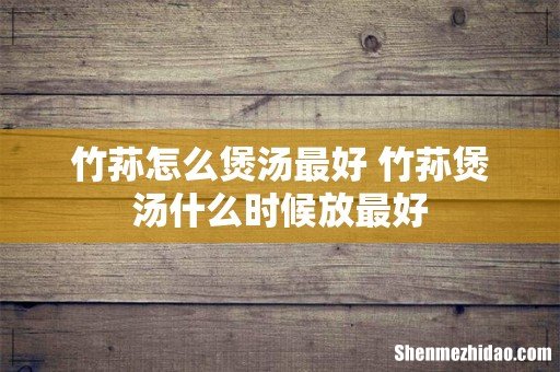 竹荪怎么煲汤最好 竹荪煲汤什么时候放最好