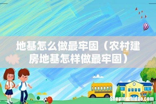 农村建房地基怎样做最牢固 地基怎么做最牢固