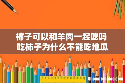 柿子可以和羊肉一起吃吗 吃柿子为什么不能吃地瓜
