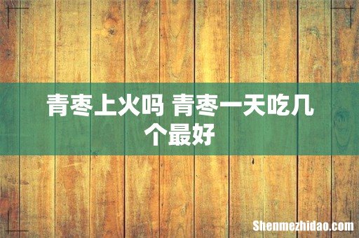 青枣上火吗 青枣一天吃几个最好