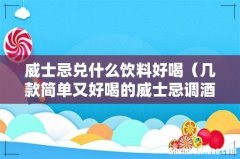 几款简单又好喝的威士忌调酒 威士忌兑什么饮料好喝